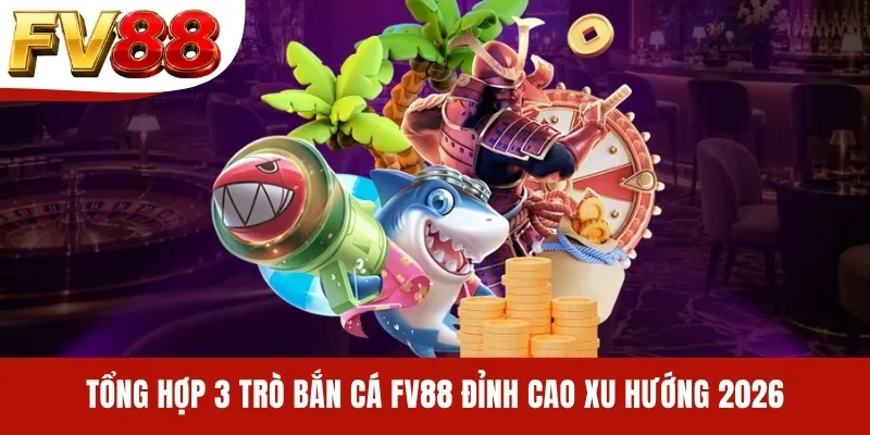Tổng hợp 3 trò bắn cá FV88 đỉnh cao xu hướng 2026